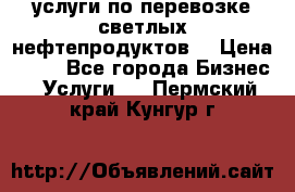 услуги по перевозке светлых нефтепродуктов  › Цена ­ 30 - Все города Бизнес » Услуги   . Пермский край,Кунгур г.